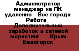 Администратор-менеджер на ПК удаленно - Все города Работа » Дополнительный заработок и сетевой маркетинг   . Крым,Белогорск